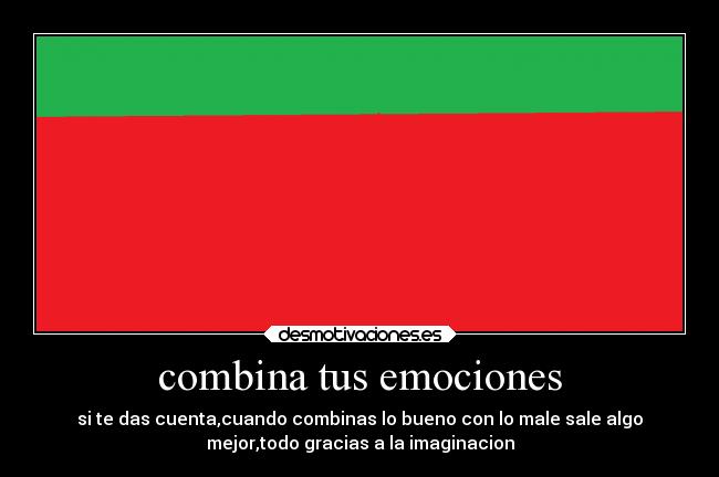 combina tus emociones - si te das cuenta,cuando combinas lo bueno con lo male sale algo
mejor,todo gracias a la imaginacion