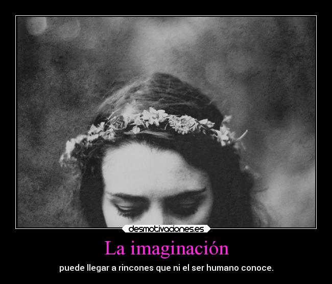 La imaginación - puede llegar a rincones que ni el ser humano conoce.