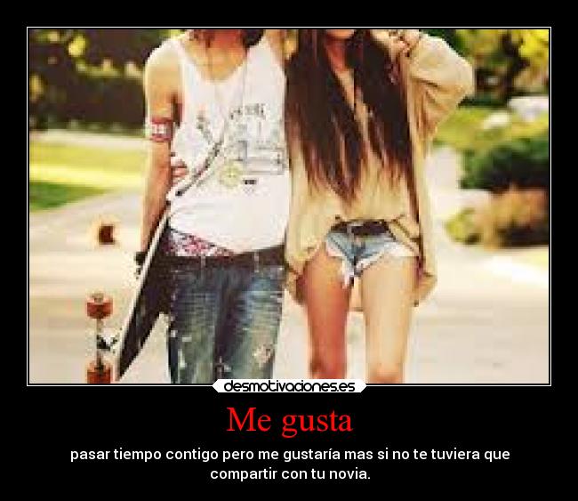 Me gusta - pasar tiempo contigo pero me gustaría mas si no te tuviera que
compartir con tu novia.