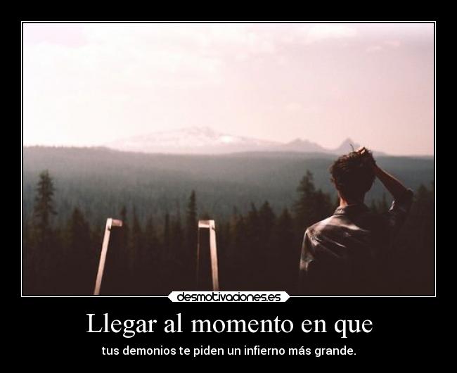 Llegar al momento en que - tus demonios te piden un infierno más grande.