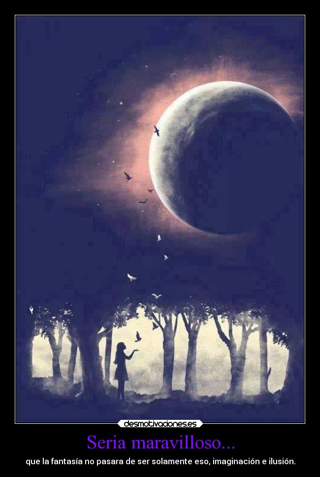 Seria maravilloso... - que la fantasía no pasara de ser solamente eso, imaginación e ilusión.