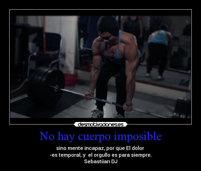 No hay cuerpo imposible - sino mente incapaz, por que El dolor
-es temporal, y el orgullo es para siempre.
Sebastiian DJ