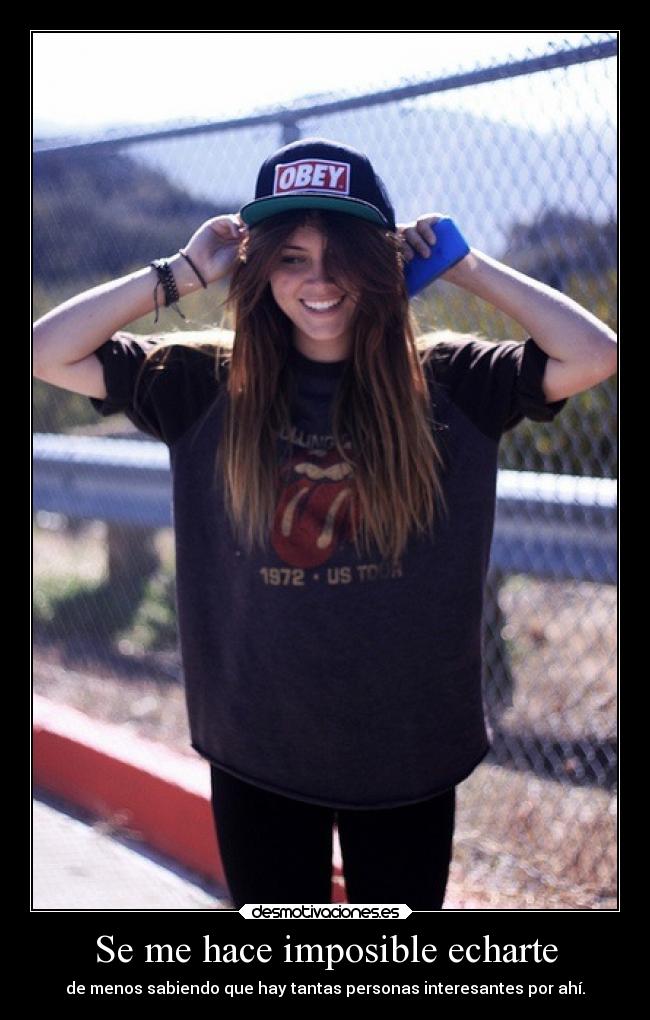 Se me hace imposible echarte - de menos sabiendo que hay tantas personas interesantes por ahí.