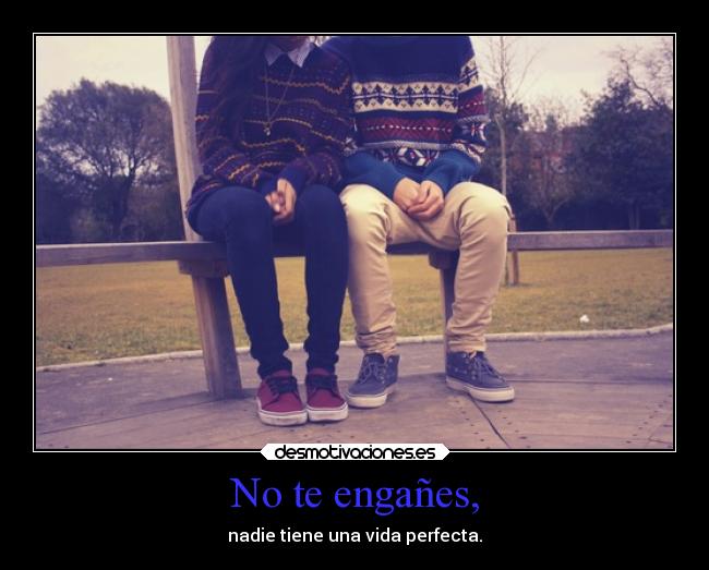 No te engañes, - nadie tiene una vida perfecta.