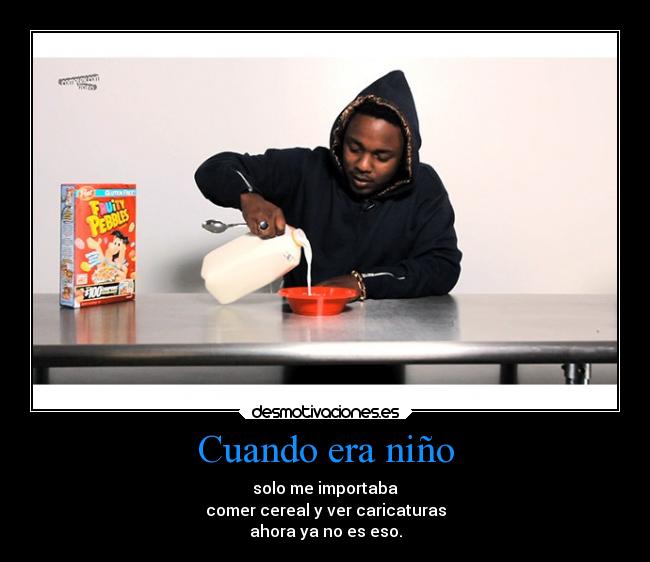 Cuando era niño - solo me importaba
comer cereal y ver caricaturas
ahora ya no es eso.