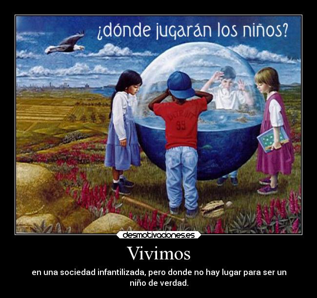 Vivimos - en una sociedad infantilizada, pero donde no hay lugar para ser un
niño de verdad.