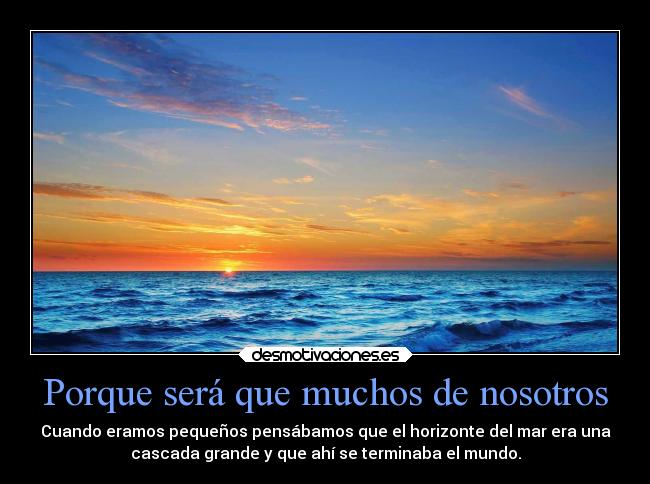 Porque será que muchos de nosotros - Cuando eramos pequeños pensábamos que el horizonte del mar era una
cascada grande y que ahí se terminaba el mundo.