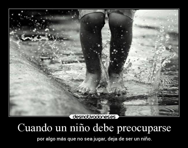 Cuando un niño debe preocuparse - por algo más que no sea jugar, deja de ser un niño.