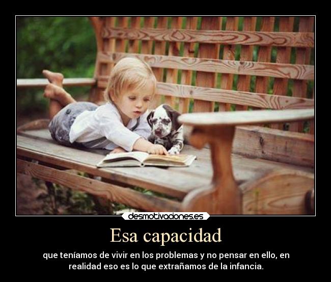 Esa capacidad - que teníamos de vivir en los problemas y no pensar en ello, en
realidad eso es lo que extrañamos de la infancia.