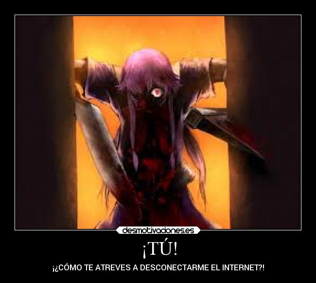 ¡TÚ! - ¡¿CÓMO TE ATREVES A DESCONECTARME EL INTERNET?!