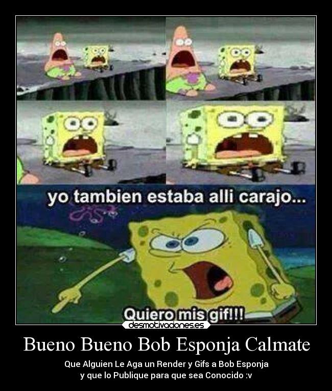 Bueno Bueno Bob Esponja Calmate - Que Alguien Le Aga un Render y Gifs a Bob Esponja
y que lo Publique para que sea Conocido :v