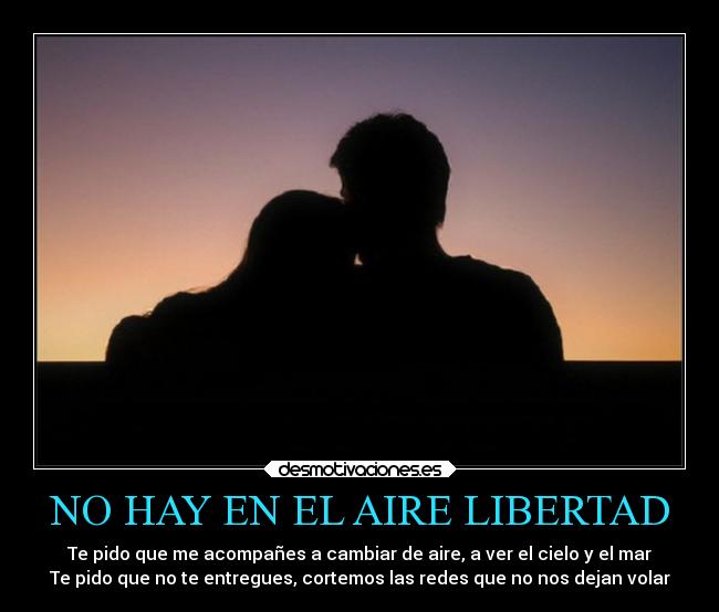 NO HAY EN EL AIRE LIBERTAD - Te pido que me acompañes a cambiar de aire, a ver el cielo y el mar
Te pido que no te entregues, cortemos las redes que no nos dejan volar