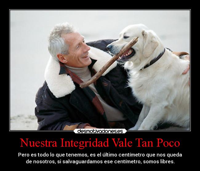 Nuestra Integridad Vale Tan Poco - Pero es todo lo que tenemos, es el último centímetro que nos queda
de nosotros, si salvaguardamos ese centímetro, somos libres.