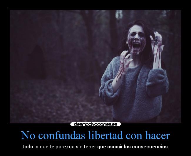 No confundas libertad con hacer - todo lo que te parezca sin tener que asumir las consecuencias.