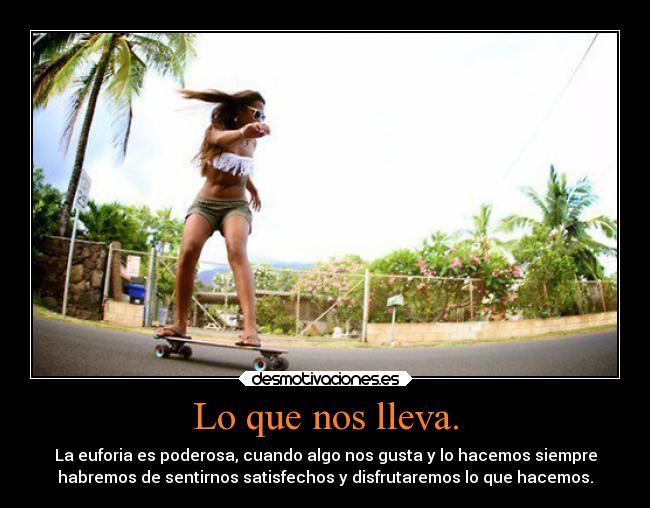 Lo que nos lleva. - La euforia es poderosa, cuando algo nos gusta y lo hacemos siempre
habremos de sentirnos satisfechos y disfrutaremos lo que hacemos.