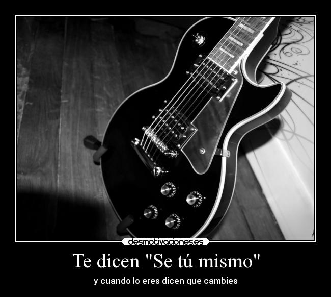 Te dicen Se tú mismo - y cuando lo eres dicen que cambies