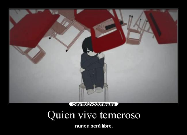 Quien vive temeroso - nunca será libre.