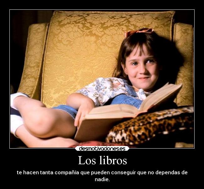 Los libros - te hacen tanta compañía que pueden conseguir que no dependas de
nadie.