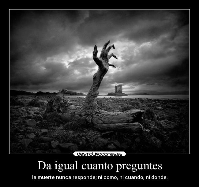 Da igual cuanto preguntes - la muerte nunca responde; ni como, ni cuando, ni donde.