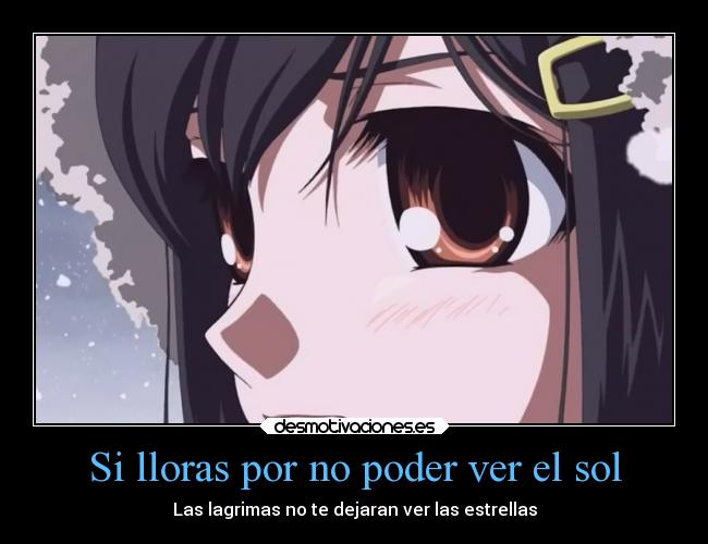 Si lloras por no poder ver el sol - Las lagrimas no te dejaran ver las estrellas