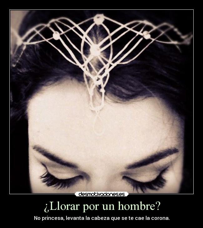 ¿Llorar por un hombre? - No princesa, levanta la cabeza que se te cae la corona.