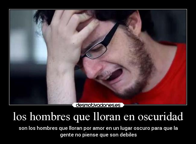 los hombres que lloran en oscuridad - son los hombres que lloran por amor en un lugar oscuro para que la
gente no piense que son debiles