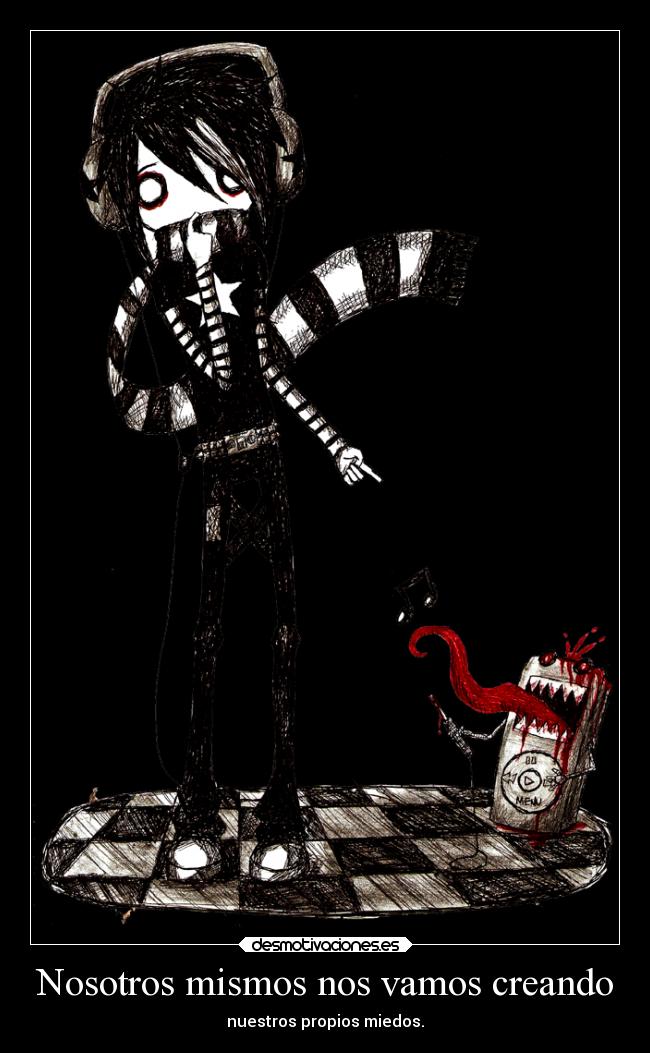 Nosotros mismos nos vamos creando - nuestros propios miedos.