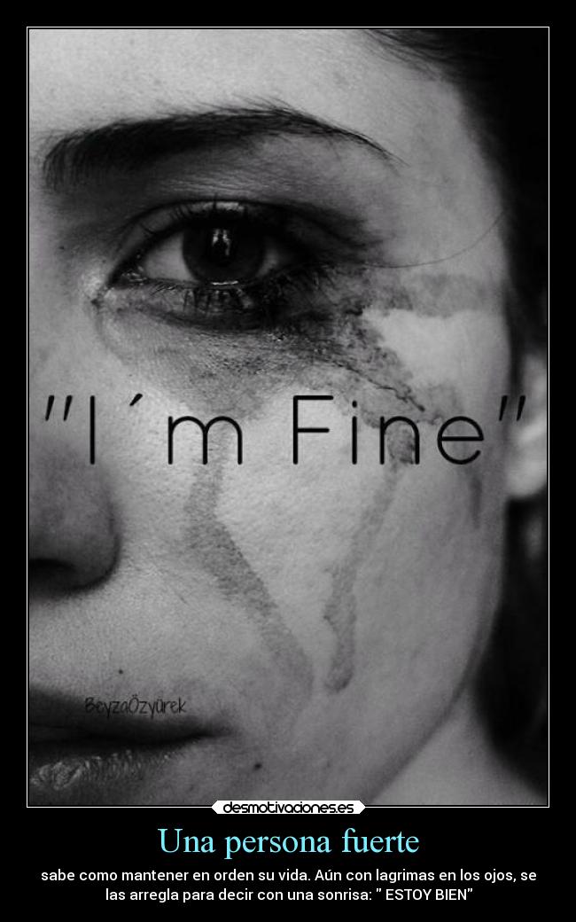 Una persona fuerte - sabe como mantener en orden su vida. Aún con lagrimas en los ojos, se
las arregla para decir con una sonrisa:  ESTOY BIEN