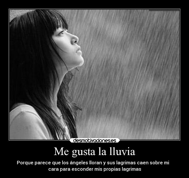 Me gusta la lluvia - Porque parece que los ángeles lloran y sus lagrimas caen sobre mi   
cara para esconder mis propias lagrimas