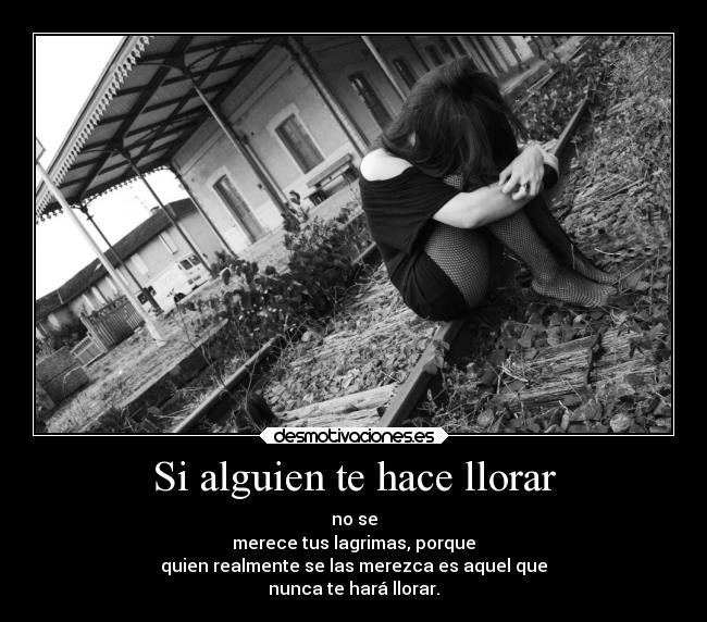 Si alguien te hace llorar - no se
merece tus lagrimas, porque
quien realmente se las merezca es aquel que
nunca te hará llorar.