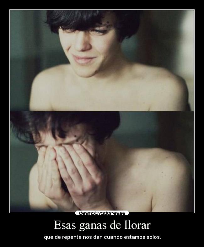 Esas ganas de llorar - que de repente nos dan cuando estamos solos.