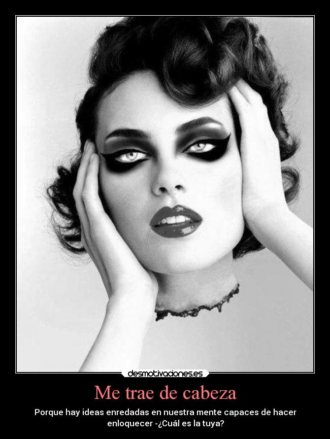 Me trae de cabeza - Porque hay ideas enredadas en nuestra mente capaces de hacer
enloquecer -¿Cuál es la tuya?