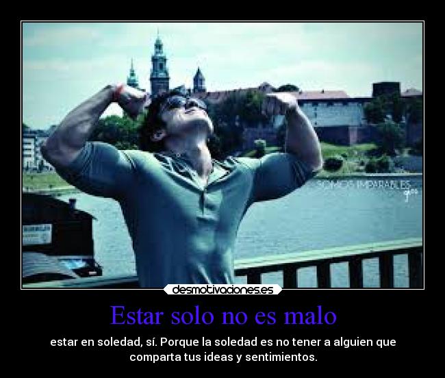 Estar solo no es malo - estar en soledad, sí. Porque la soledad es no tener a alguien que
comparta tus ideas y sentimientos.