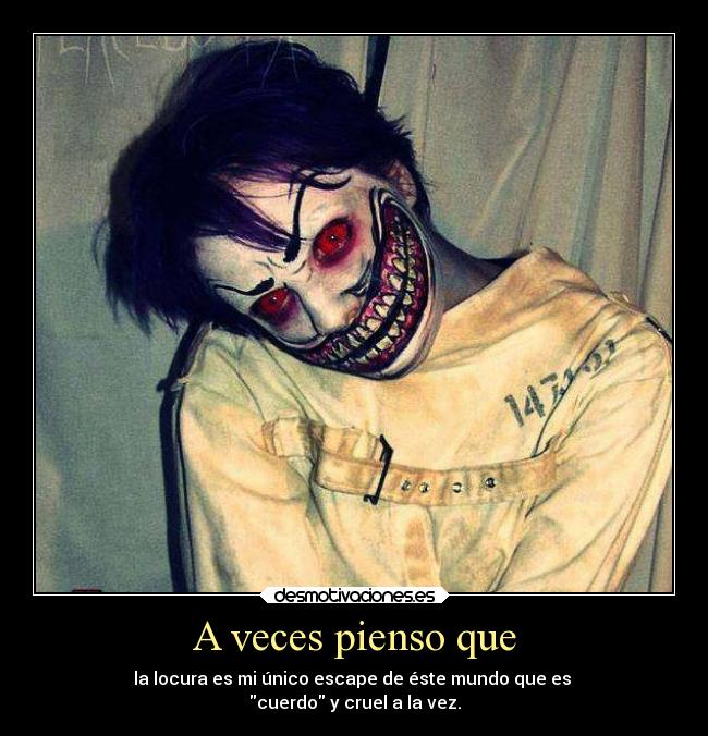 A veces pienso que - la locura es mi único escape de éste mundo que es
cuerdo y cruel a la vez.