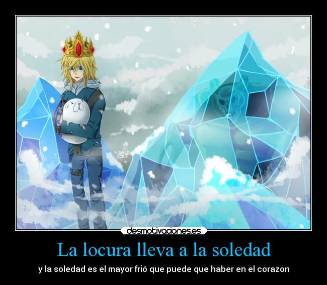 La locura lleva a la soledad - y la soledad es el mayor frió que puede que haber en el corazon