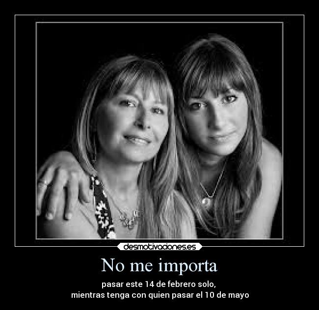 No me importa - pasar este 14 de febrero solo, 
mientras tenga con quien pasar el 10 de mayo
