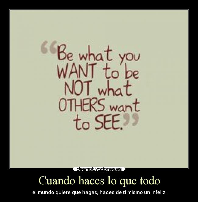 Cuando haces lo que todo - el mundo quiere que hagas, haces de ti mismo un infeliz.
