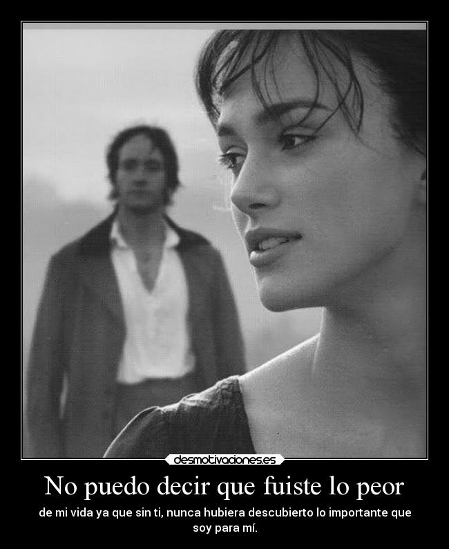 No puedo decir que fuiste lo peor - de mi vida ya que sin ti, nunca hubiera descubierto lo importante que
soy para mí.