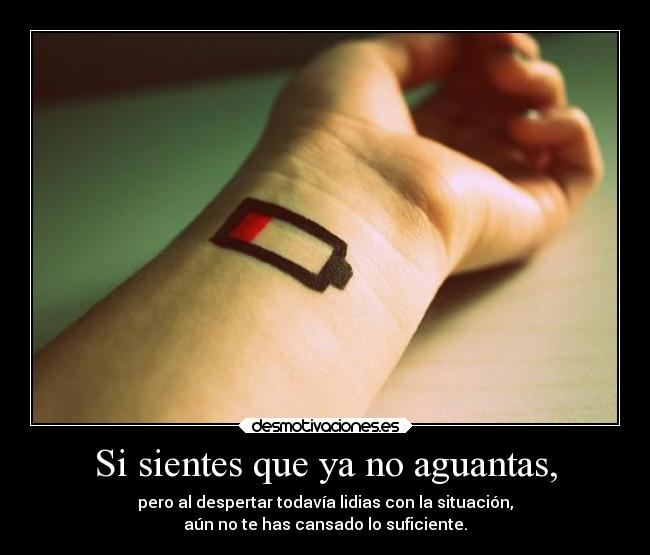 Si sientes que ya no aguantas, - pero al despertar todavía lidias con la situación,
aún no te has cansado lo suficiente.