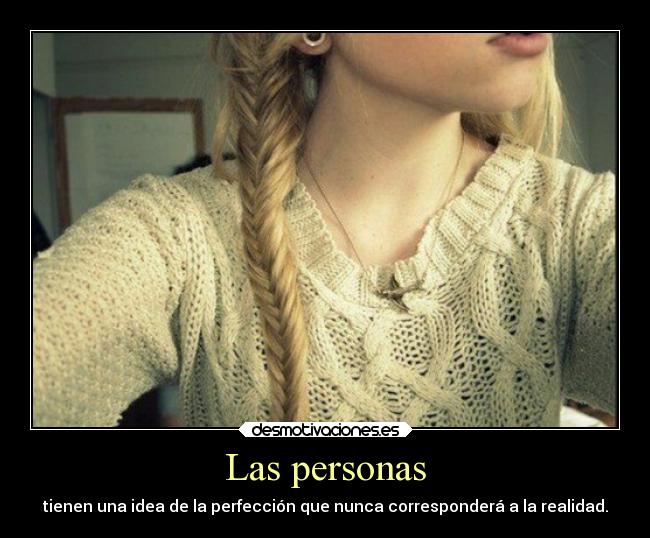 Las personas - tienen una idea de la perfección que nunca corresponderá a la realidad.