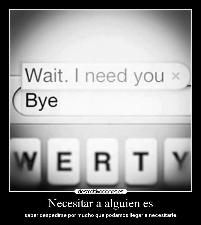 Necesitar a alguien es - saber despedirse por mucho que podamos llegar a necesitarle.