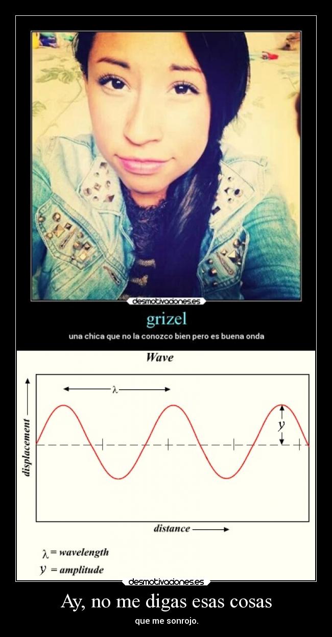 Ay, no me digas esas cosas - que me sonrojo.