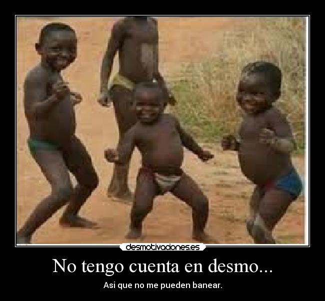 No tengo cuenta en desmo... - Asi que no me pueden banear.