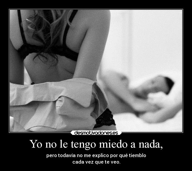 Yo no le tengo miedo a nada, - pero todavía no me explico por qué tiemblo
cada vez que te veo.