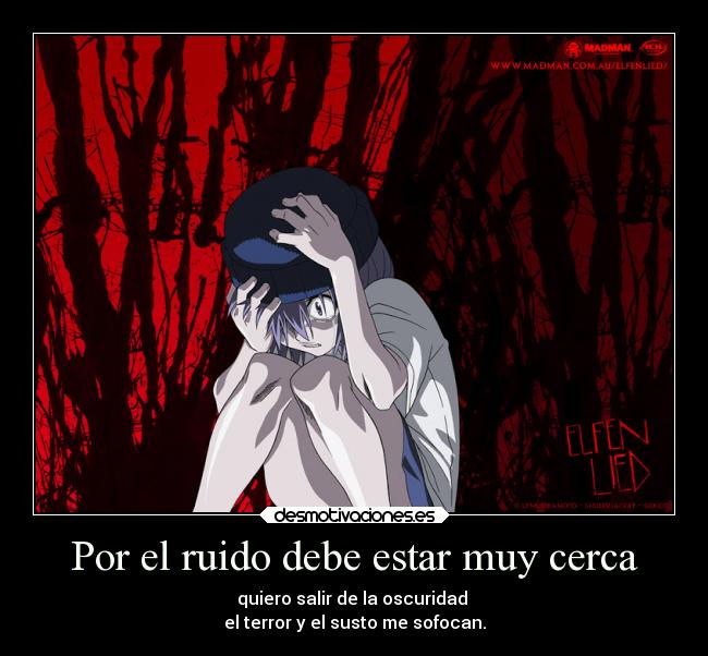 Por el ruido debe estar muy cerca - quiero salir de la oscuridad 
el terror y el susto me sofocan.