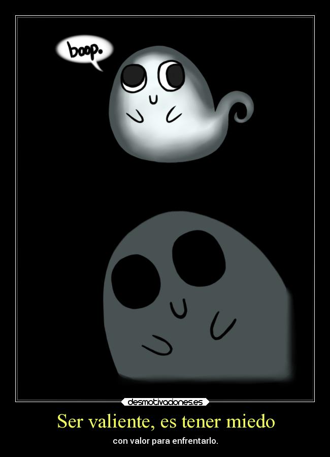 Ser valiente, es tener miedo - con valor para enfrentarlo.