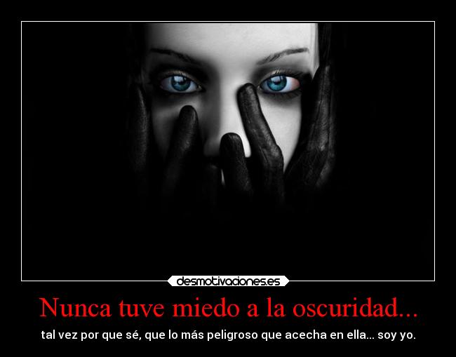 Nunca tuve miedo a la oscuridad... - tal vez por que sé, que lo más peligroso que acecha en ella... soy yo.