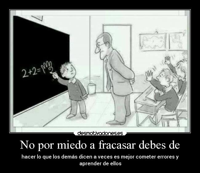 No por miedo a fracasar debes de - hacer lo que los demás dicen a veces es mejor cometer errores y
aprender de ellos