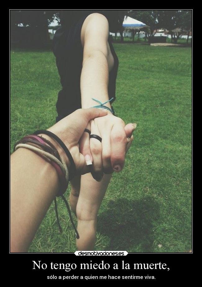 No tengo miedo a la muerte, - sólo a perder a quien me hace sentirme viva.