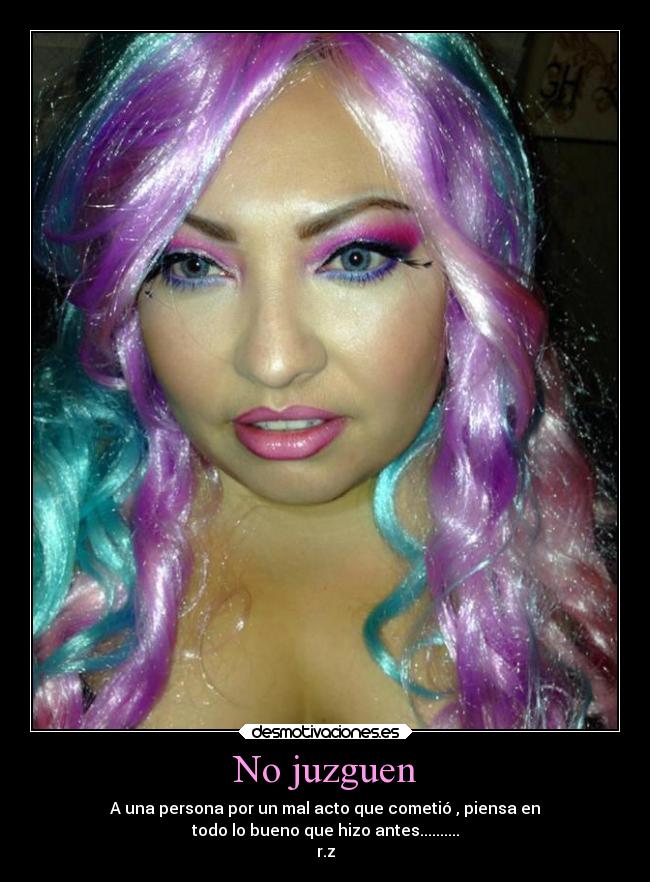 No juzguen - A una persona por un mal acto que cometió , piensa en
todo lo bueno que hizo antes..........
r.z